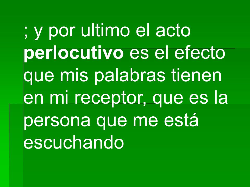 ; y por ultimo el acto perlocutivo es el efecto que mis palabras tienen en mi receptor, que es la persona que me está escuchando