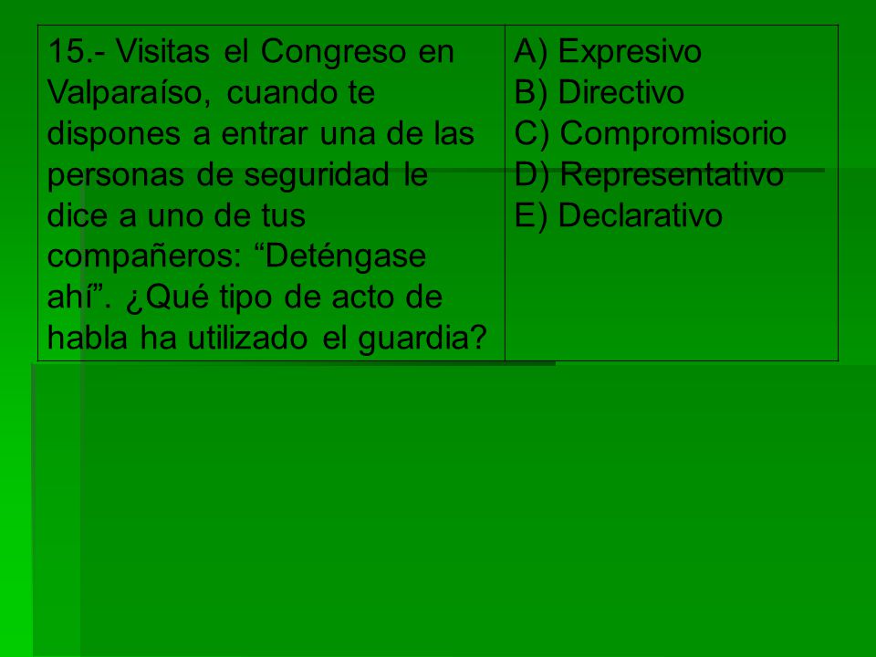 15.- Visitas el Congreso en Valparaíso, cuando te dispones a entrar una de las personas de seguridad le dice a uno de tus compañeros: Deténgase ahí . ¿Qué tipo de acto de habla ha utilizado el guardia