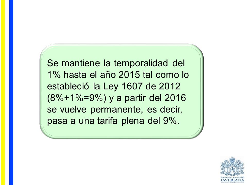 Se mantiene la temporalidad del 1% hasta el año 2015 tal como lo estableció la Ley 1607 de 2012 (8%+1%=9%) y a partir del 2016 se vuelve permanente, es decir, pasa a una tarifa plena del 9%.