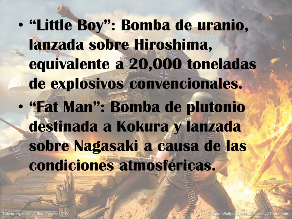 Little Boy : Bomba de uranio, lanzada sobre Hiroshima, equivalente a 20,000 toneladas de explosivos convencionales.