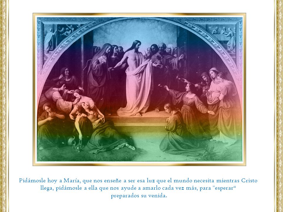 Pidámosle hoy a María, que nos enseñe a ser esa luz que el mundo necesita mientras Cristo llega, pidámosle a ella que nos ayude a amarlo cada vez más, para esperar
