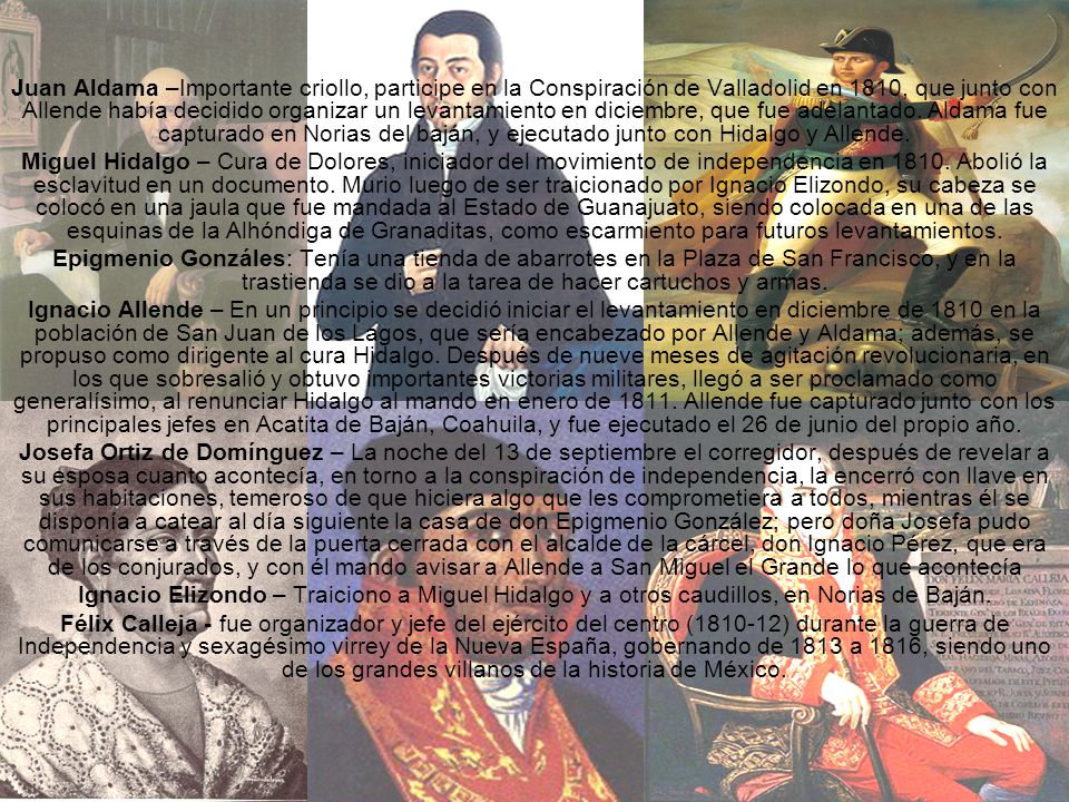 Juan Aldama –Importante criollo, participe en la Conspiración de Valladolid en 1810, que junto con Allende había decidido organizar un levantamiento en diciembre, que fue adelantado. Aldama fue capturado en Norias del baján, y ejecutado junto con Hidalgo y Allende.