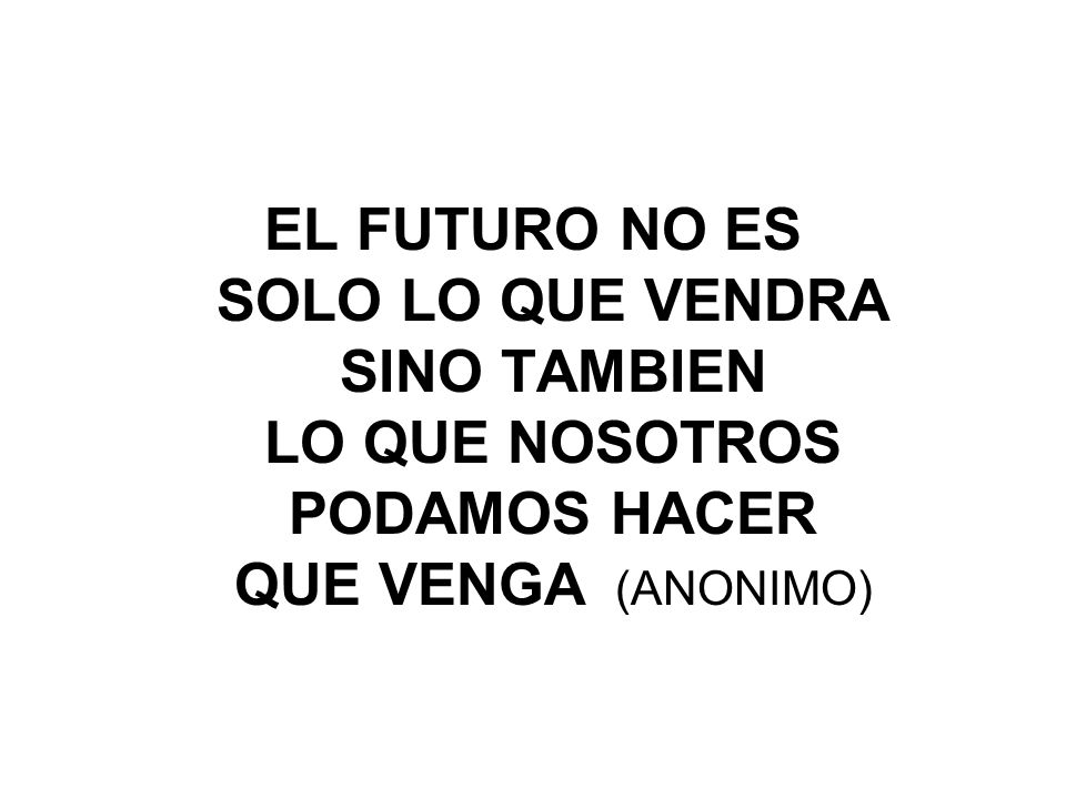 EL FUTURO NO ES SOLO LO QUE VENDRA SINO TAMBIEN LO QUE NOSOTROS PODAMOS HACER QUE VENGA (ANONIMO)