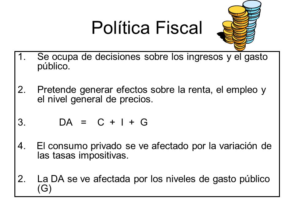 Política Fiscal Se ocupa de decisiones sobre los ingresos y el gasto público.