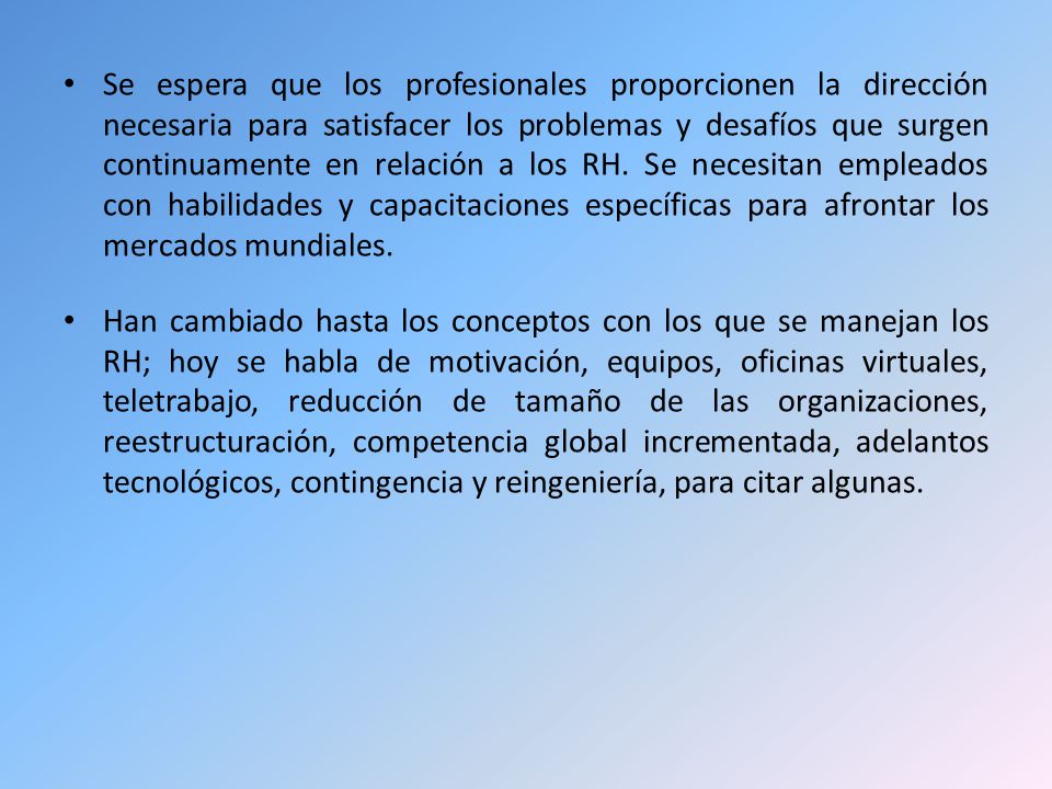 Se espera que los profesionales proporcionen la dirección necesaria para satisfacer los problemas y desafíos que surgen continuamente en relación a los RH. Se necesitan empleados con habilidades y capacitaciones específicas para afrontar los mercados mundiales.