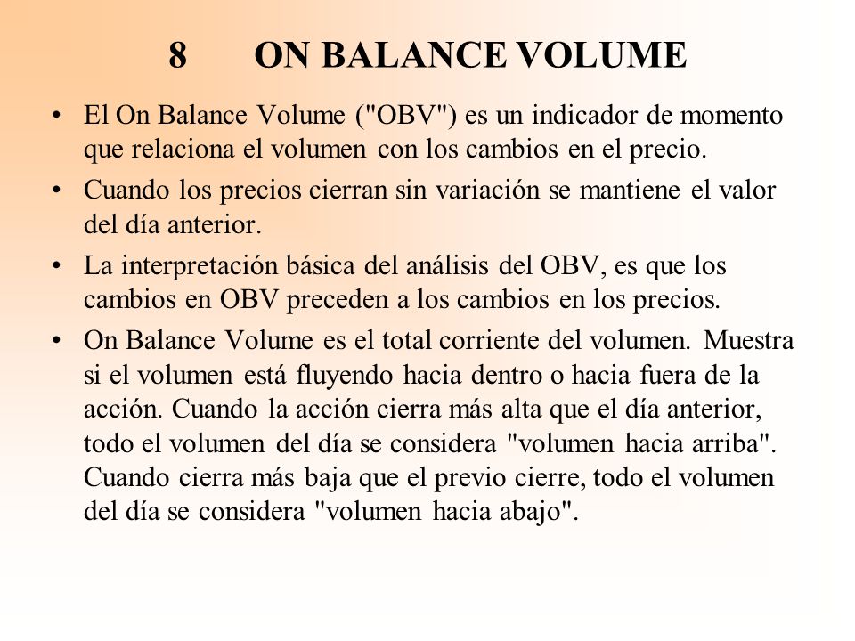 8 ON BALANCE VOLUME El On Balance Volume ( OBV ) es un indicador de momento que relaciona el volumen con los cambios en el precio.