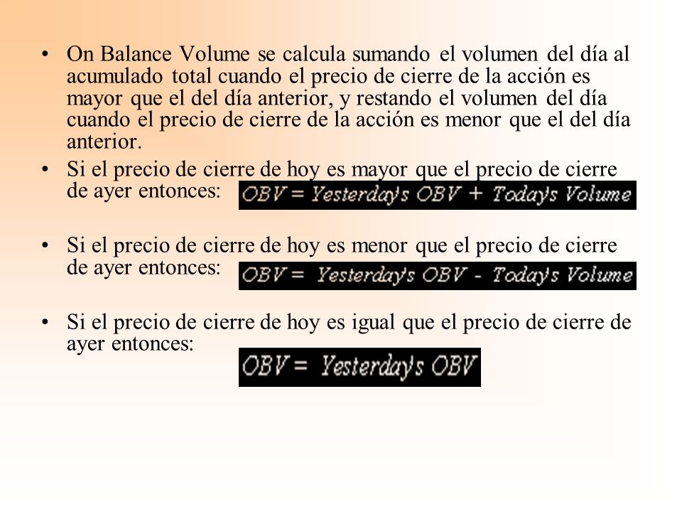 On Balance Volume se calcula sumando el volumen del día al acumulado total cuando el precio de cierre de la acción es mayor que el del día anterior, y restando el volumen del día cuando el precio de cierre de la acción es menor que el del día anterior.