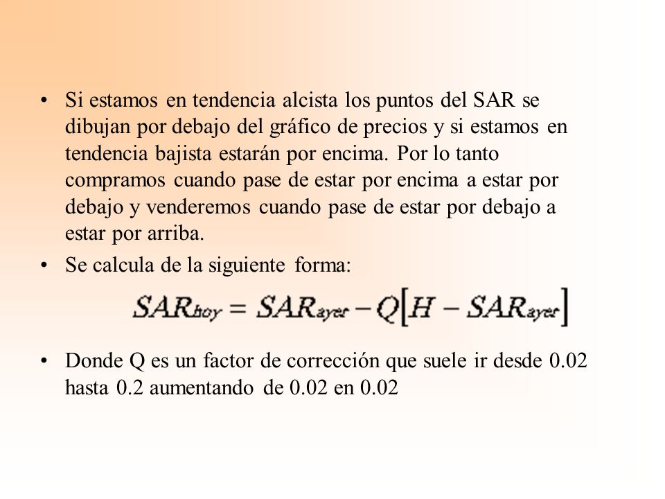 Si estamos en tendencia alcista los puntos del SAR se dibujan por debajo del gráfico de precios y si estamos en tendencia bajista estarán por encima. Por lo tanto compramos cuando pase de estar por encima a estar por debajo y venderemos cuando pase de estar por debajo a estar por arriba.