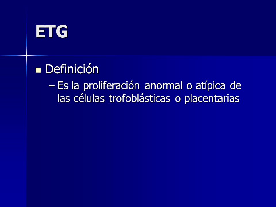ETG Definición Es la proliferación anormal o atípica de las células trofoblásticas o placentarias