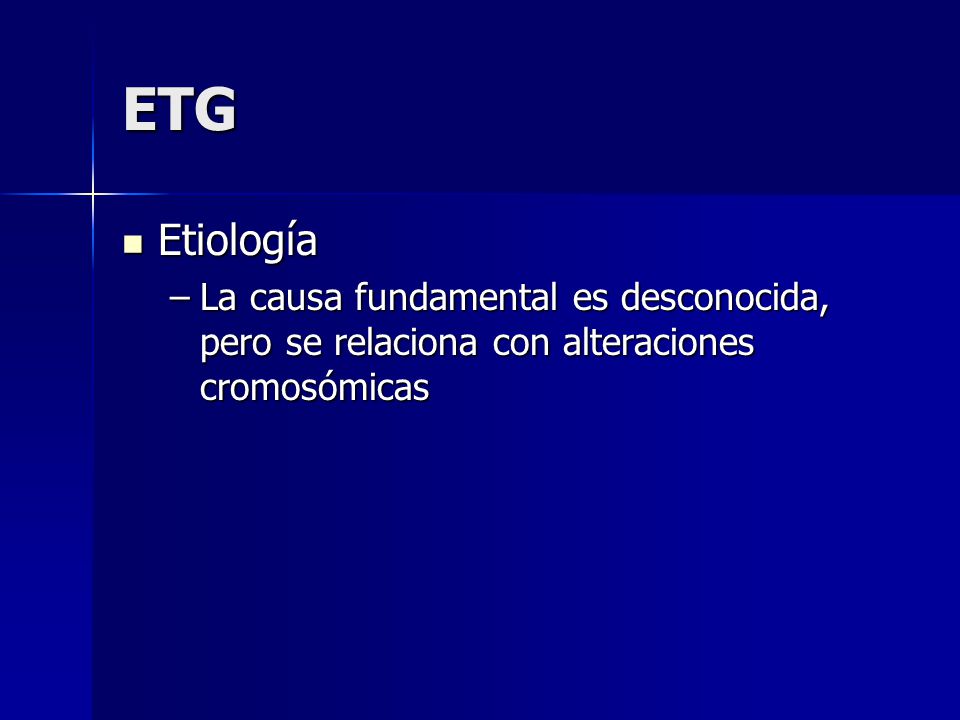 ETG Etiología La causa fundamental es desconocida, pero se relaciona con alteraciones cromosómicas