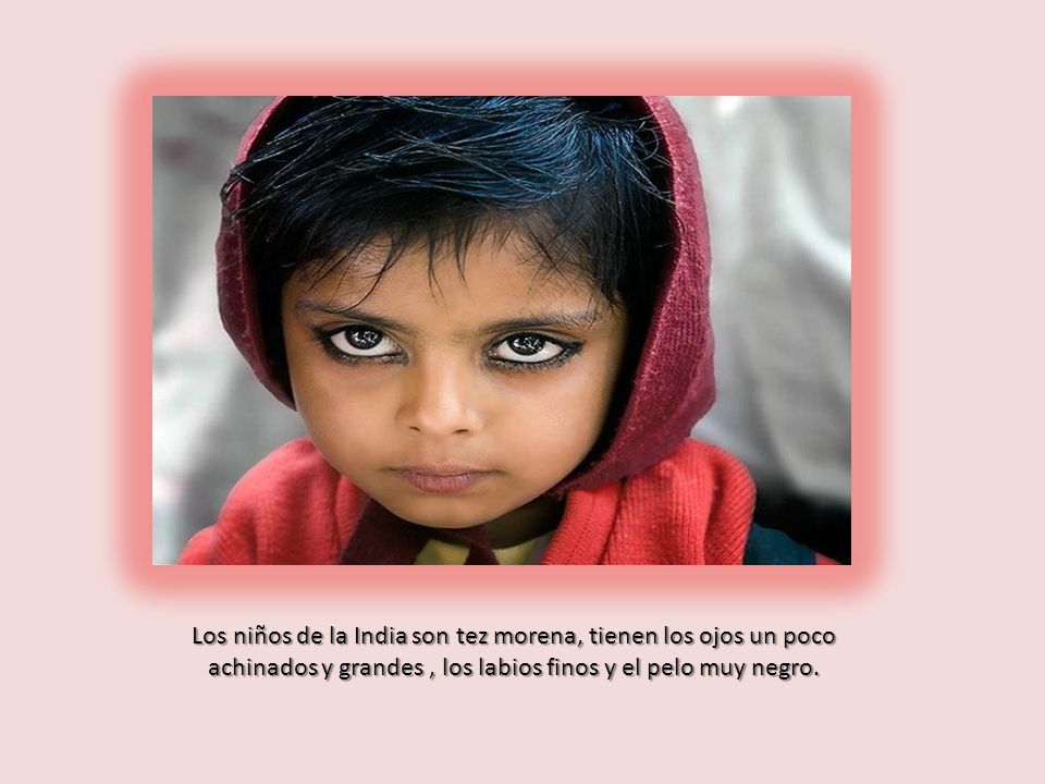 Los niños de la India son tez morena, tienen los ojos un poco achinados y grandes , los labios finos y el pelo muy negro.