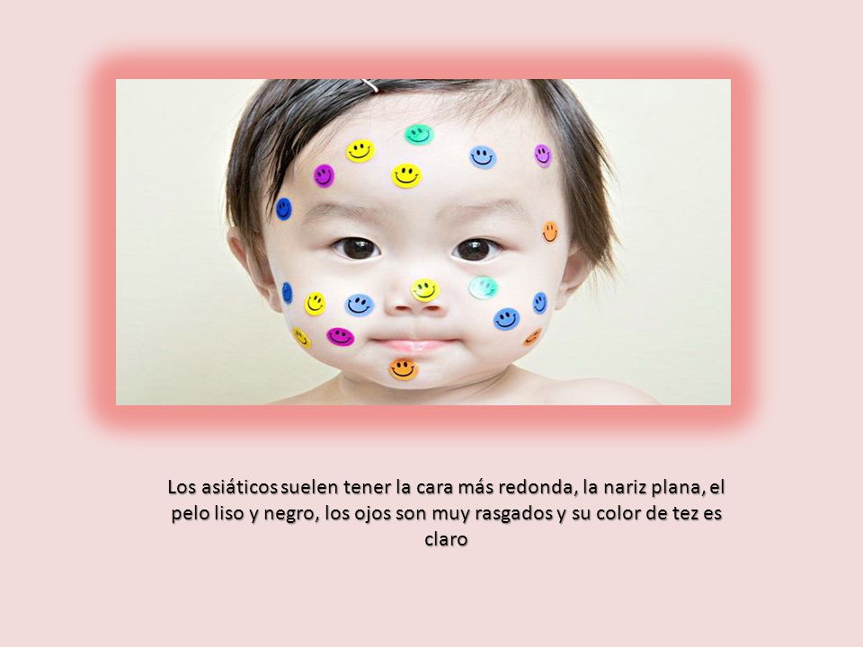 Los asiáticos suelen tener la cara más redonda, la nariz plana, el pelo liso y negro, los ojos son muy rasgados y su color de tez es claro