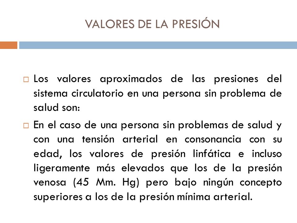 VALORES DE LA PRESIÓN Los valores aproximados de las presiones del sistema circulatorio en una persona sin problema de salud son: