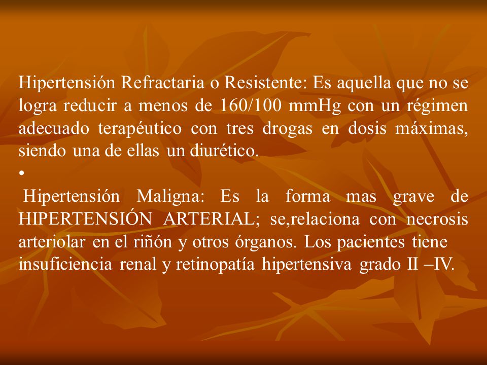 Hipertensión Refractaria o Resistente: Es aquella que no se logra reducir a menos de 160/100 mmHg con un régimen adecuado terapéutico con tres drogas en dosis máximas, siendo una de ellas un diurético.