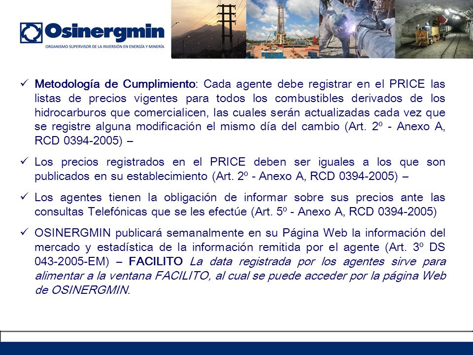 Metodología de Cumplimiento: Cada agente debe registrar en el PRICE las listas de precios vigentes para todos los combustibles derivados de los hidrocarburos que comercialicen, las cuales serán actualizadas cada vez que se registre alguna modificación el mismo día del cambio (Art. 2º - Anexo A, RCD ) –