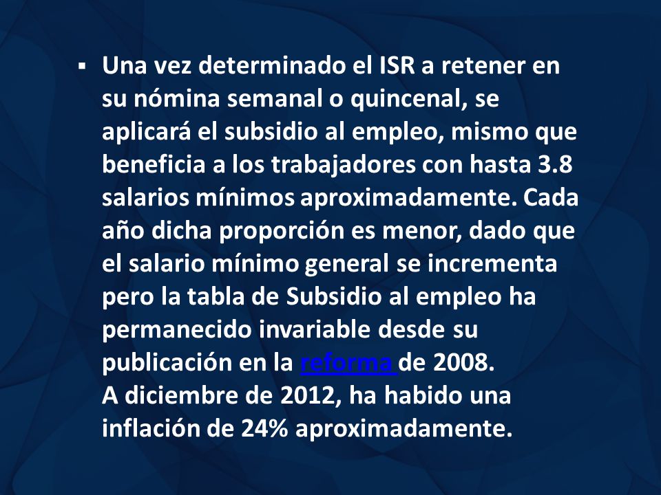 Una vez determinado el ISR a retener en su nómina semanal o quincenal, se aplicará el subsidio al empleo, mismo que beneficia a los trabajadores con hasta 3.8 salarios mínimos aproximadamente.