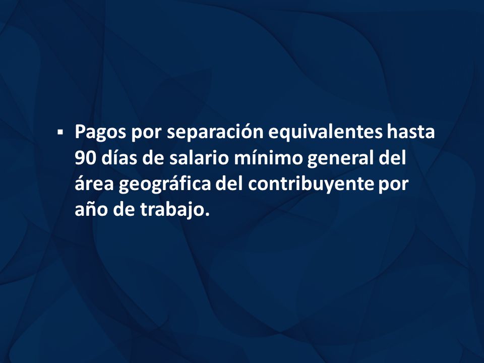 Pagos por separación equivalentes hasta 90 días de salario mínimo general del área geográfica del contribuyente por año de trabajo.