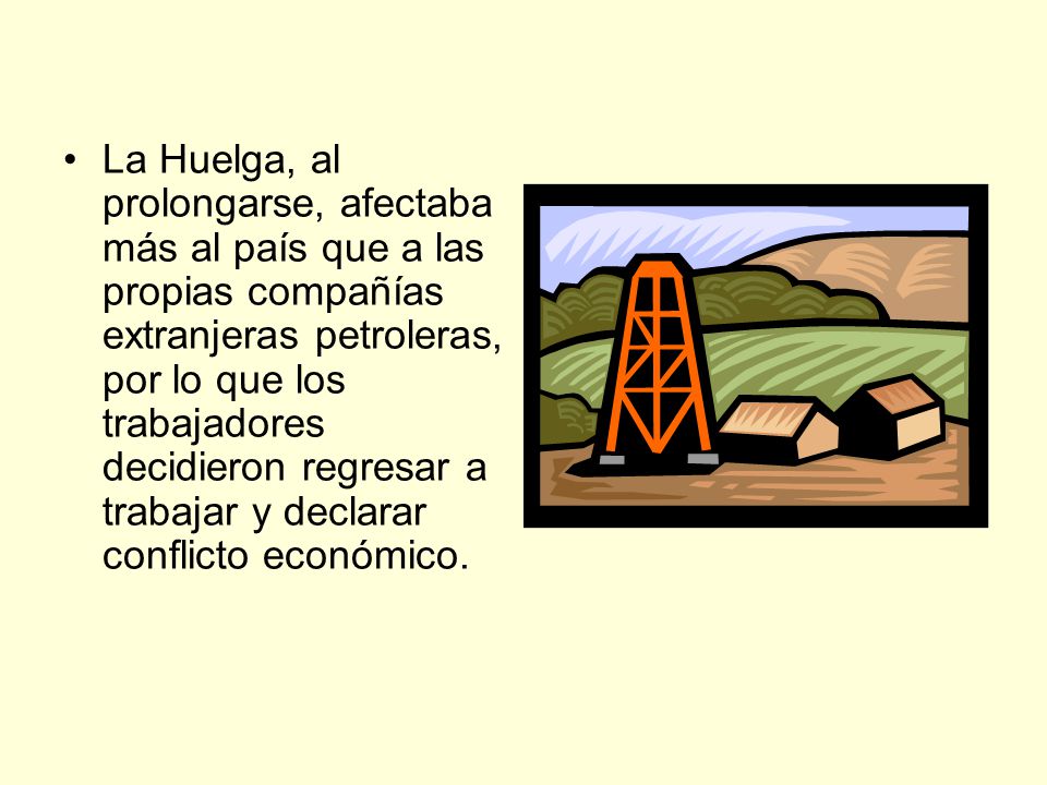 La Huelga, al prolongarse, afectaba más al país que a las propias compañías extranjeras petroleras, por lo que los trabajadores decidieron regresar a trabajar y declarar conflicto económico.