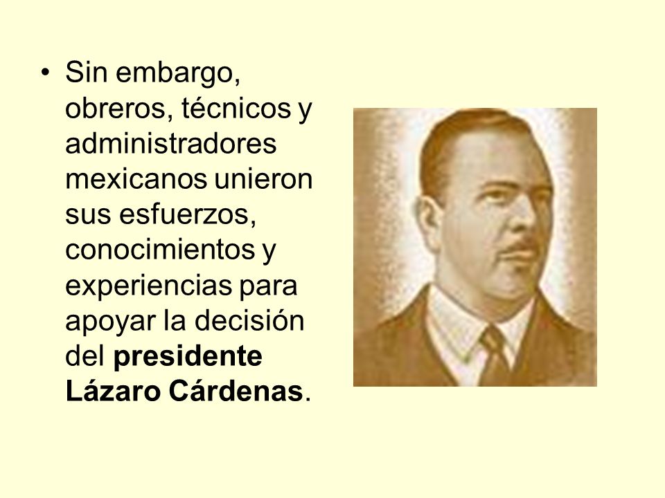 Sin embargo, obreros, técnicos y administradores mexicanos unieron sus esfuerzos, conocimientos y experiencias para apoyar la decisión del presidente Lázaro Cárdenas.