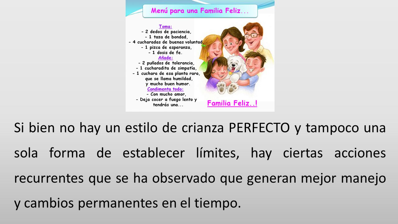 Si bien no hay un estilo de crianza PERFECTO y tampoco una sola forma de establecer límites, hay ciertas acciones recurrentes que se ha observado que generan mejor manejo y cambios permanentes en el tiempo.