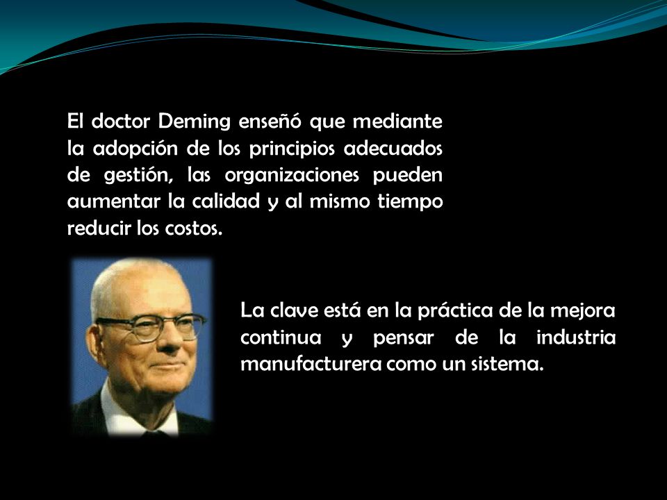 El doctor Deming enseñó que mediante la adopción de los principios adecuados de gestión, las organizaciones pueden aumentar la calidad y al mismo tiempo reducir los costos.