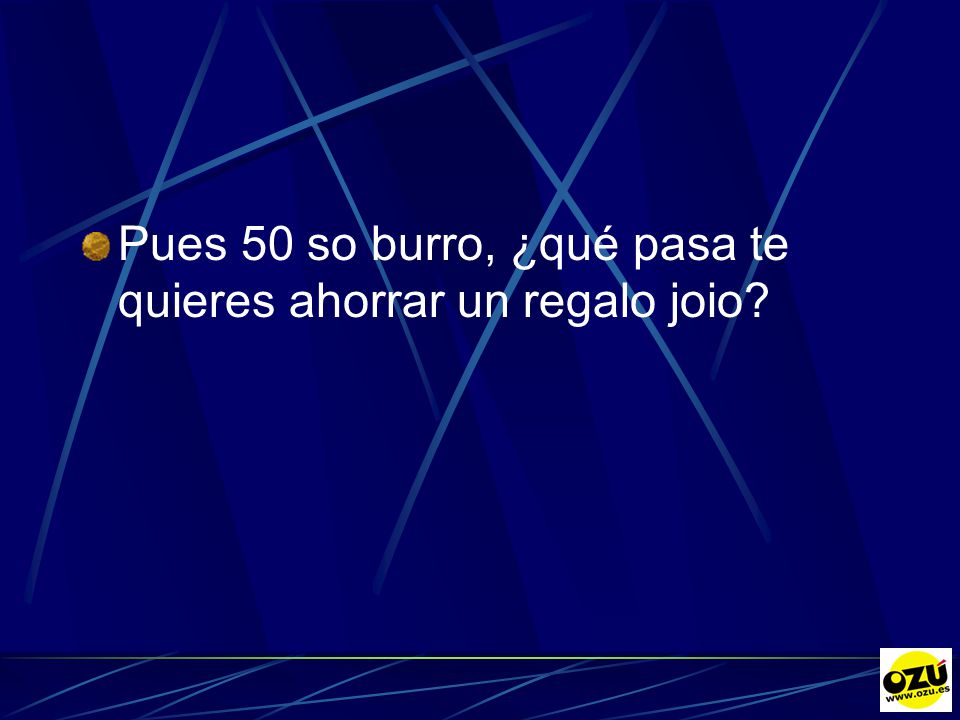 Pues 50 so burro, ¿qué pasa te quieres ahorrar un regalo joio