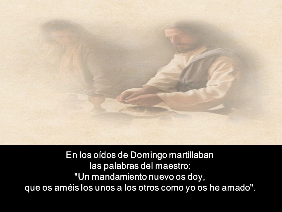 En los oídos de Domingo martillaban las palabras del maestro: Un mandamiento nuevo os doy, que os améis los unos a los otros como yo os he amado .