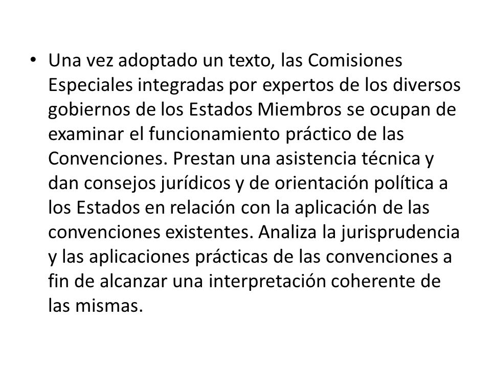 Una vez adoptado un texto, las Comisiones Especiales integradas por expertos de los diversos gobiernos de los Estados Miembros se ocupan de examinar el funcionamiento práctico de las Convenciones.