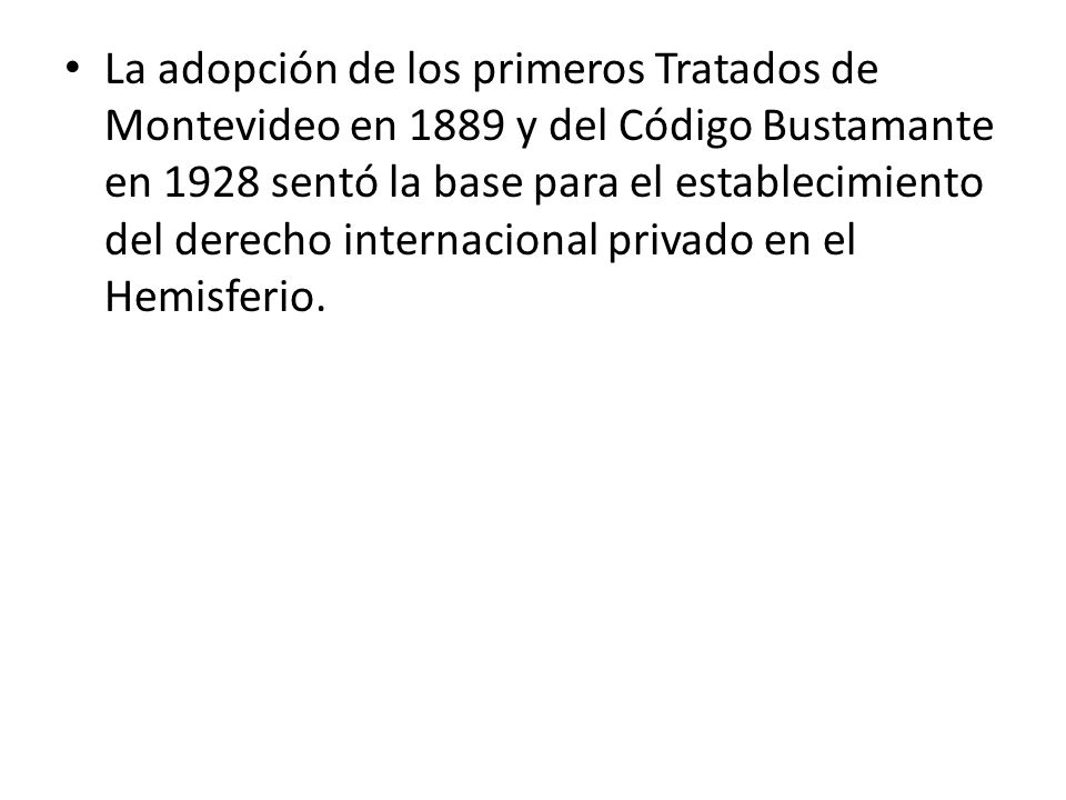 La adopción de los primeros Tratados de Montevideo en 1889 y del Código Bustamante en 1928 sentó la base para el establecimiento del derecho internacional privado en el Hemisferio.