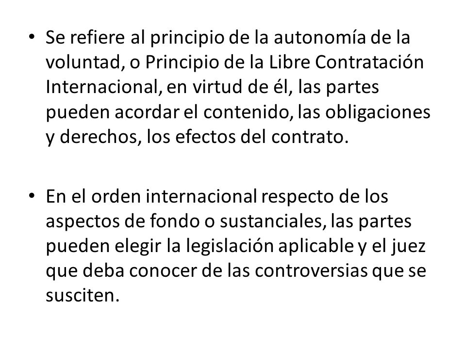 Se refiere al principio de la autonomía de la voluntad, o Principio de la Libre Contratación Internacional, en virtud de él, las partes pueden acordar el contenido, las obligaciones y derechos, los efectos del contrato.