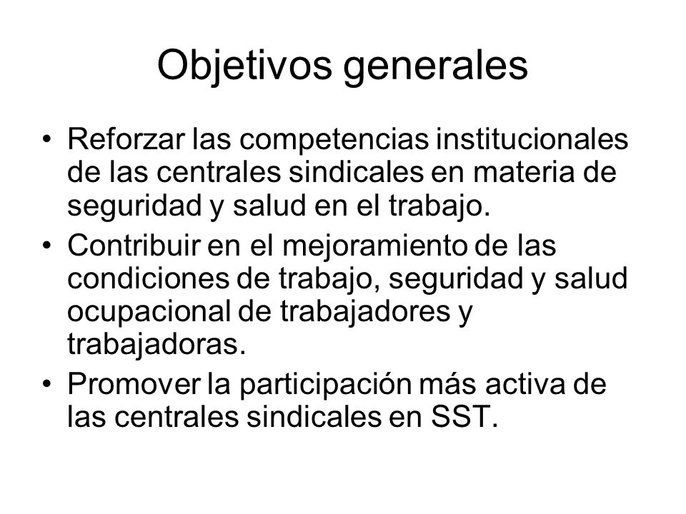 Objetivos generales Reforzar las competencias institucionales de las centrales sindicales en materia de seguridad y salud en el trabajo.