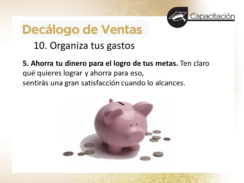 10. Organiza tus gastos 5. Ahorra tu dinero para el logro de tus metas. Ten claro qué quieres lograr y ahorra para eso,
