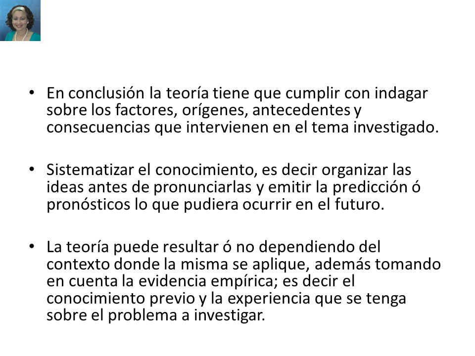 En conclusión la teoría tiene que cumplir con indagar sobre los factores, orígenes, antecedentes y consecuencias que intervienen en el tema investigado.
