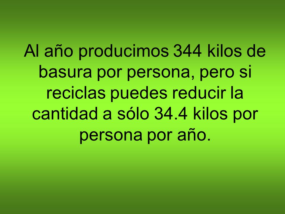 Al año producimos 344 kilos de basura por persona, pero si reciclas puedes reducir la cantidad a sólo 34.4 kilos por persona por año.