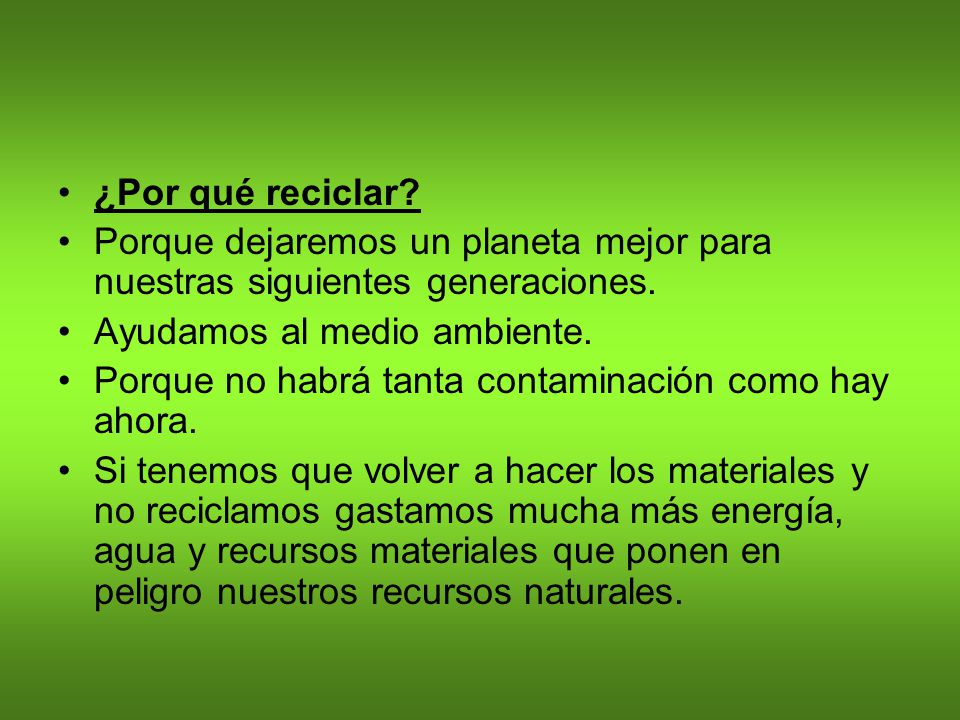 ¿Por qué reciclar Porque dejaremos un planeta mejor para nuestras siguientes generaciones. Ayudamos al medio ambiente.