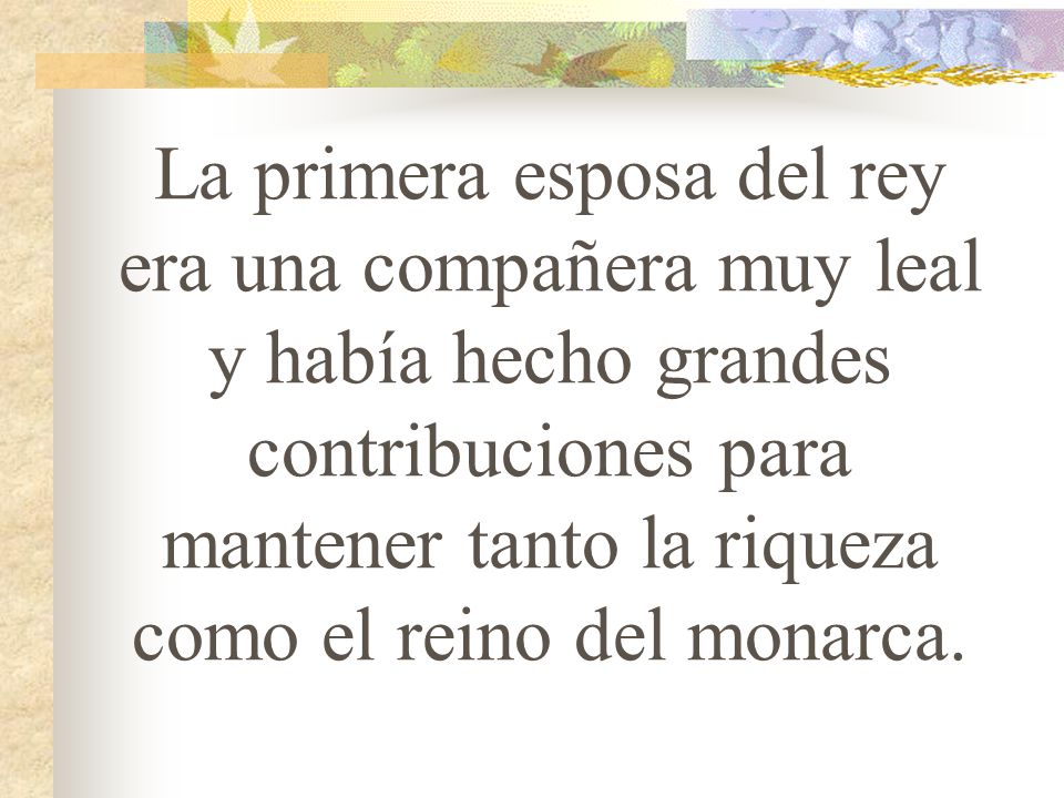 La primera esposa del rey era una compañera muy leal y había hecho grandes contribuciones para mantener tanto la riqueza como el reino del monarca.