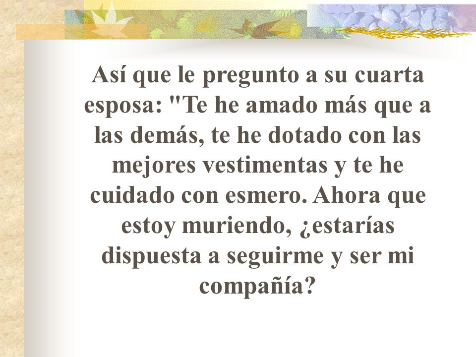 Así que le pregunto a su cuarta esposa: Te he amado más que a las demás, te he dotado con las mejores vestimentas y te he cuidado con esmero.