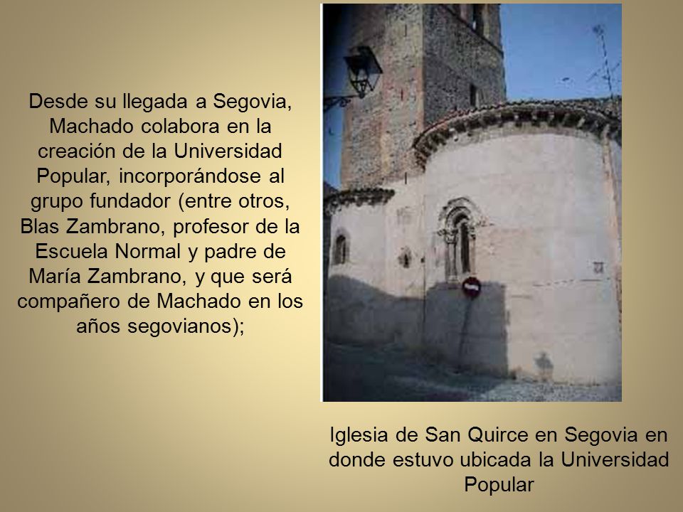 Desde su llegada a Segovia, Machado colabora en la creación de la Universidad Popular, incorporándose al grupo fundador (entre otros, Blas Zambrano, profesor de la Escuela Normal y padre de María Zambrano, y que será compañero de Machado en los años segovianos);