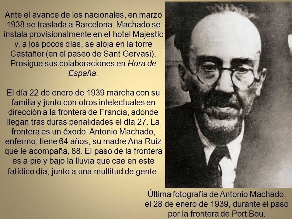 Ante el avance de los nacionales, en marzo 1938 se traslada a Barcelona. Machado se instala provisionalmente en el hotel Majestic y, a los pocos días, se aloja en la torre Castañer (en el paseo de Sant Gervasi). Prosigue sus colaboraciones en Hora de España,