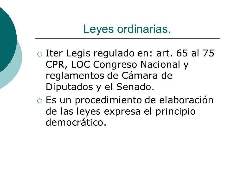 Leyes ordinarias. Iter Legis regulado en: art. 65 al 75 CPR, LOC Congreso Nacional y reglamentos de Cámara de Diputados y el Senado.