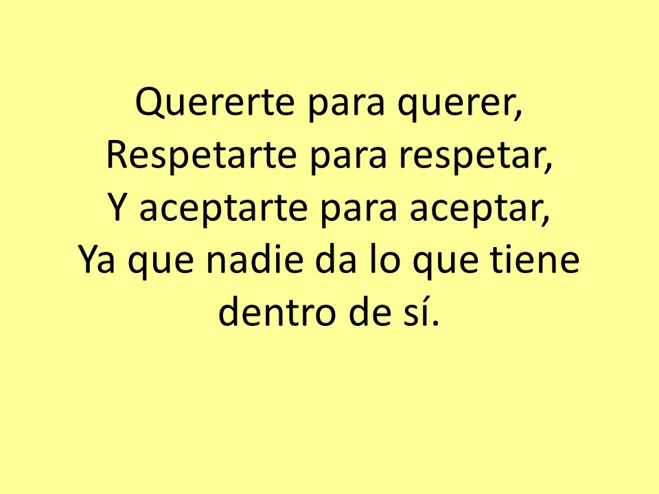 Quererte para querer, Respetarte para respetar, Y aceptarte para aceptar, Ya que nadie da lo que tiene dentro de sí.
