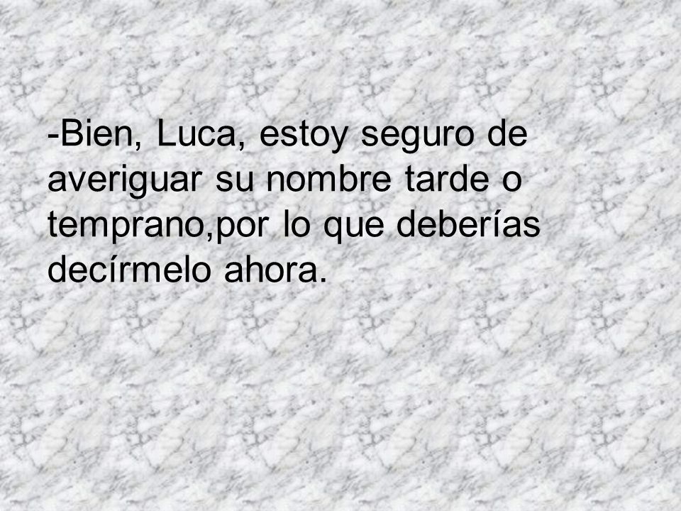 -Bien, Luca, estoy seguro de averiguar su nombre tarde o temprano,por lo que deberías decírmelo ahora.
