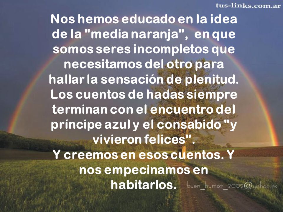 Nos hemos educado en la idea de la media naranja , en que somos seres incompletos que necesitamos del otro para hallar la sensación de plenitud.