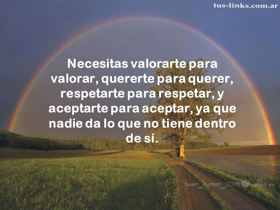 Necesitas valorarte para valorar, quererte para querer, respetarte para respetar, y aceptarte para aceptar, ya que nadie da lo que no tiene dentro de sí.