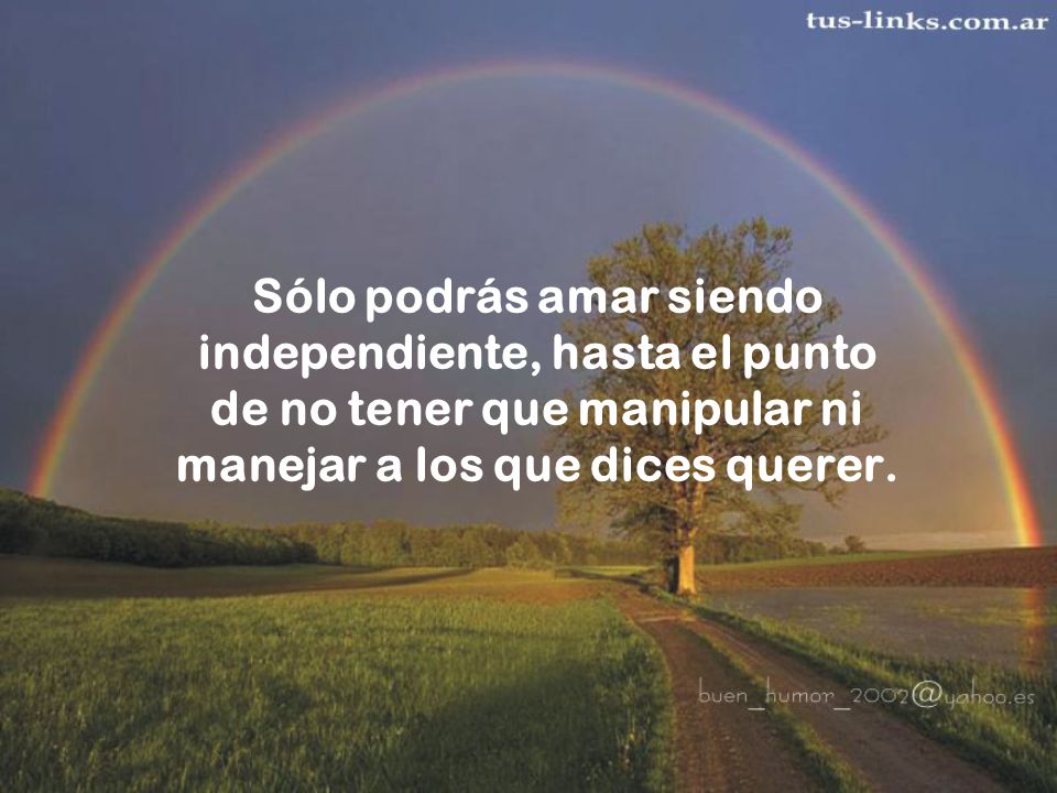 Sólo podrás amar siendo independiente, hasta el punto de no tener que manipular ni manejar a los que dices querer.