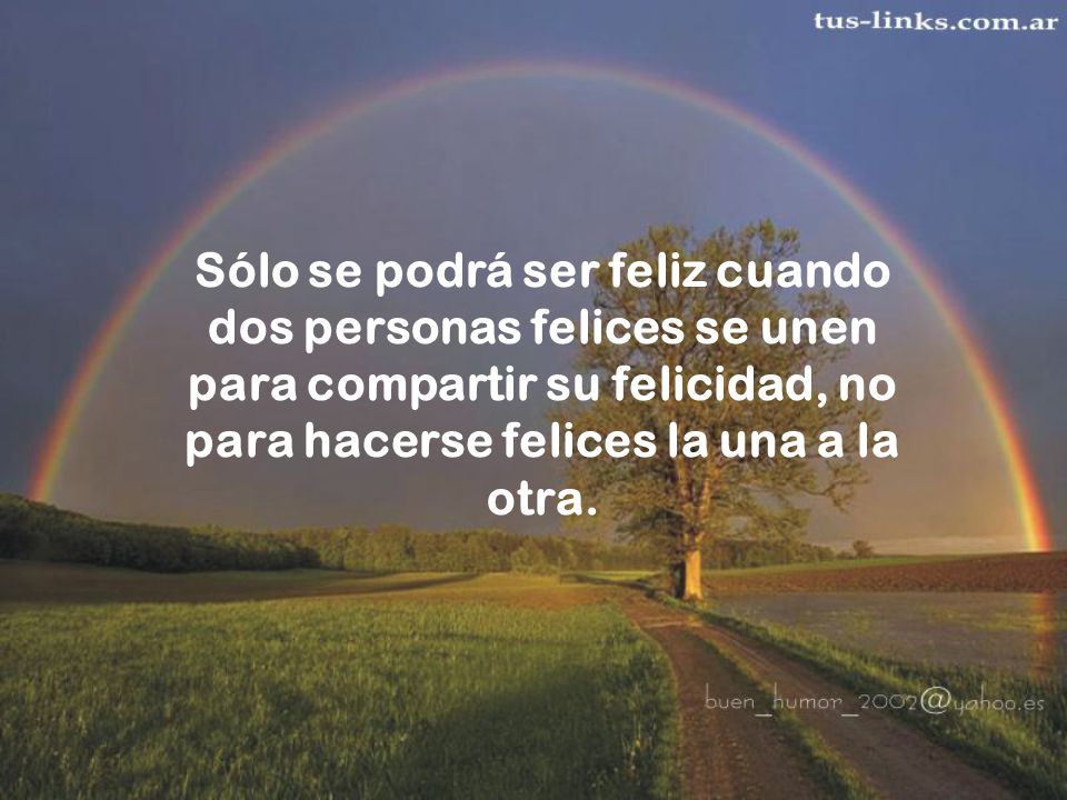 Sólo se podrá ser feliz cuando dos personas felices se unen para compartir su felicidad, no para hacerse felices la una a la otra.
