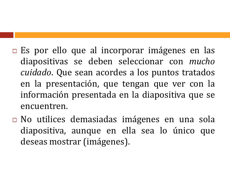 Es por ello que al incorporar imágenes en las diapositivas se deben seleccionar con mucho cuidado. Que sean acordes a los puntos tratados en la presentación, que tengan que ver con la información presentada en la diapositiva que se encuentren.