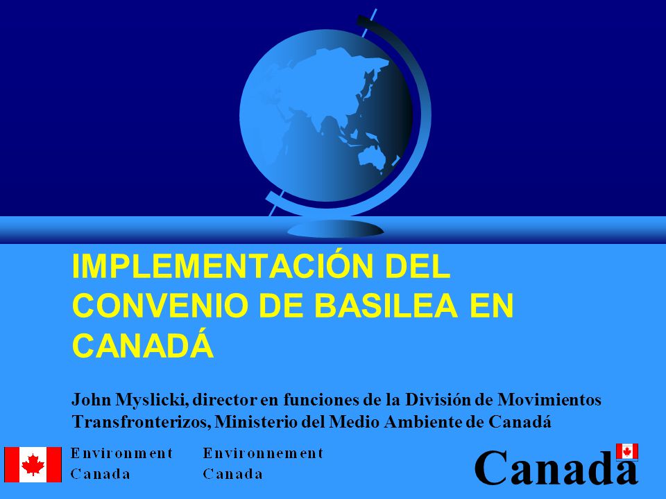IMPLEMENTACIÓN DEL CONVENIO DE BASILEA EN CANADÁ John Myslicki, director en funciones de la División de Movimientos Transfronterizos, Ministerio del Medio Ambiente de Canadá