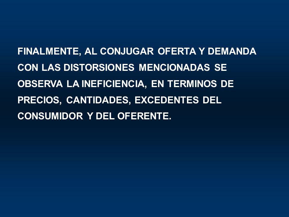 FINALMENTE, AL CONJUGAR OFERTA Y DEMANDA CON LAS DISTORSIONES MENCIONADAS SE OBSERVA LA INEFICIENCIA, EN TERMINOS DE PRECIOS, CANTIDADES, EXCEDENTES DEL CONSUMIDOR Y DEL OFERENTE.