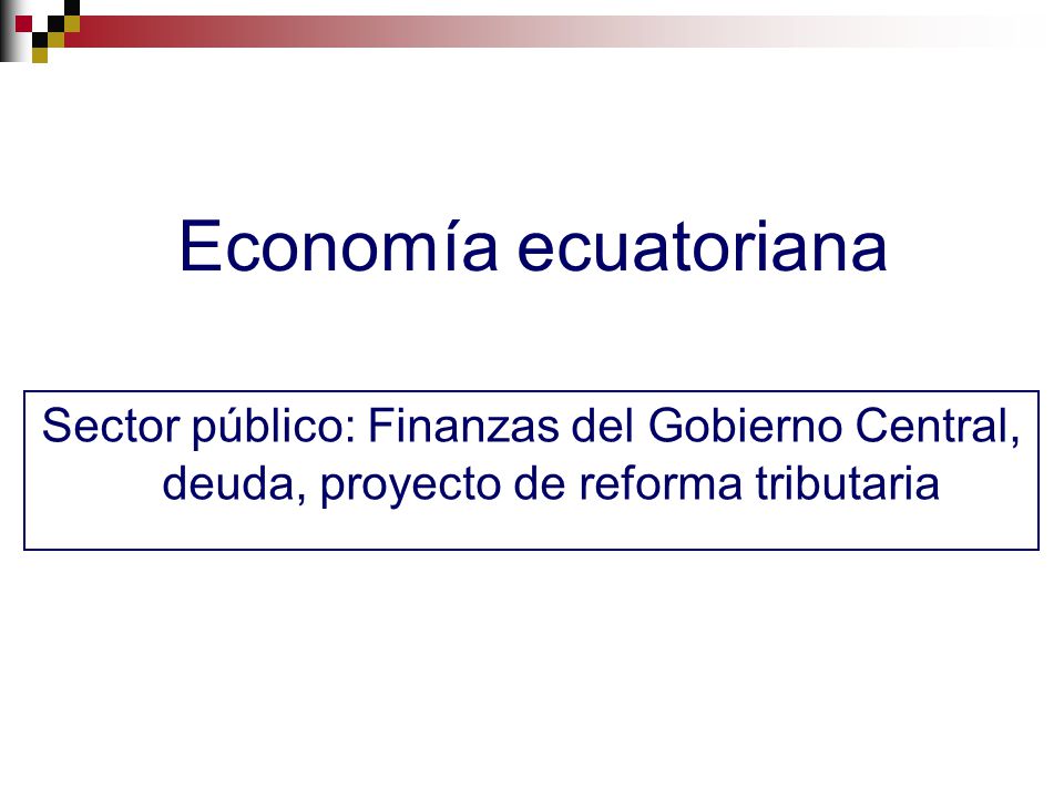 Economía ecuatoriana Sector público: Finanzas del Gobierno Central, deuda, proyecto de reforma tributaria.